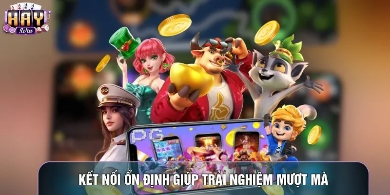 Kết nối ổn định giúp trải nghiệm mượt mà